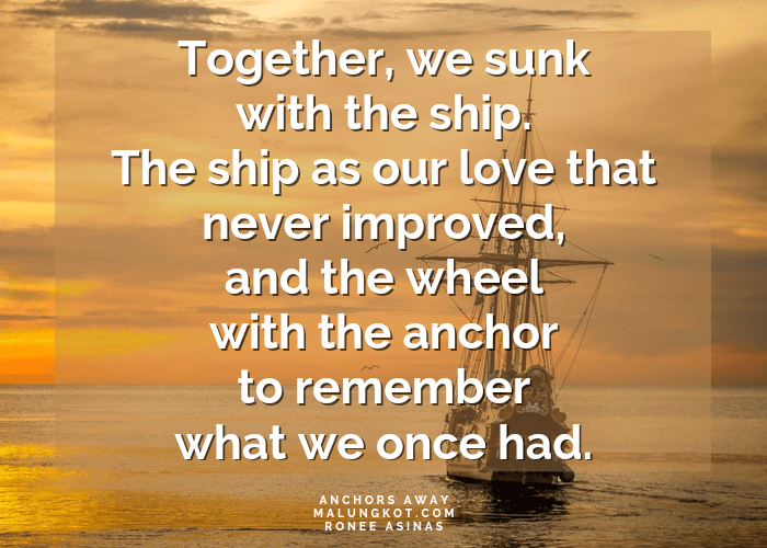 Together, we sunk with the ship. The ship as our love that never improved, and the wheel with the anchor to remember what we once had.